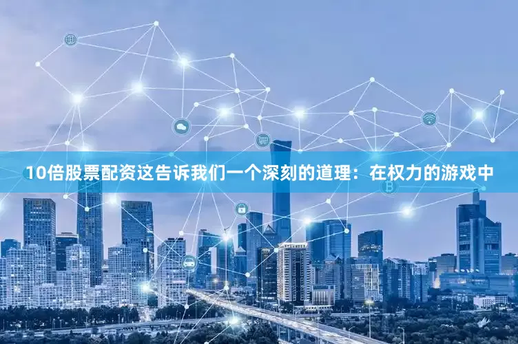 10倍股票配资这告诉我们一个深刻的道理：在权力的游戏中