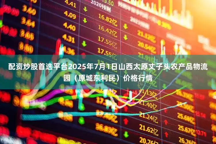 配资炒股首选平台2025年7月1日山西太原丈子头农产品物流园(原城东利民)价格行情