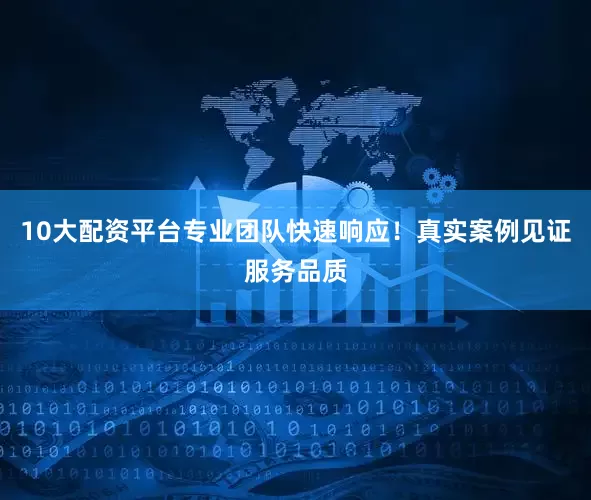 10大配资平台专业团队快速响应！真实案例见证服务品质