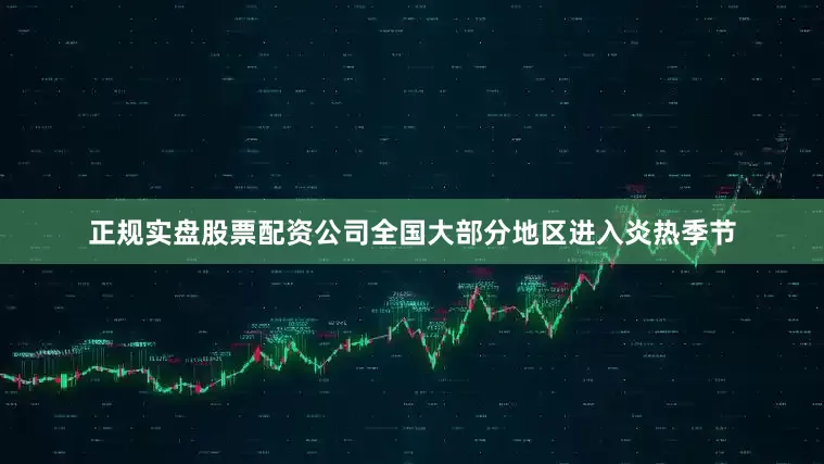 正规实盘股票配资公司全国大部分地区进入炎热季节