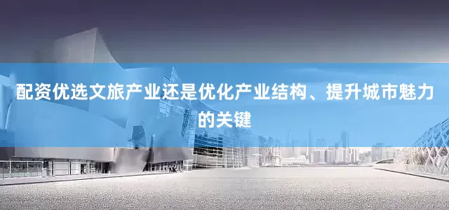 配资优选文旅产业还是优化产业结构、提升城市魅力的关键