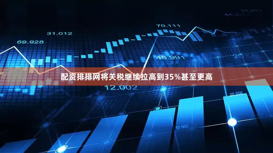 配资排排网将关税继续拉高到35%甚至更高