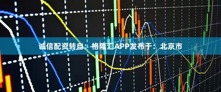 诚信配资转自：格隆汇APP发布于：北京市