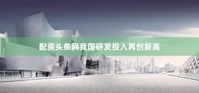 配资头条网我国研发投入再创新高