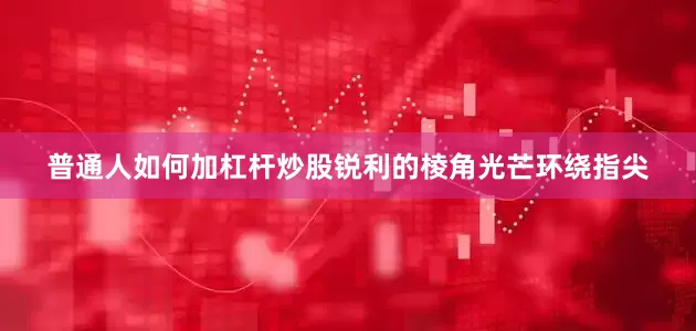 普通人如何加杠杆炒股锐利的棱角光芒环绕指尖