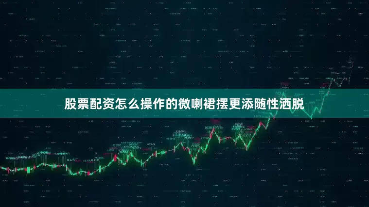 股票配资怎么操作的微喇裙摆更添随性洒脱