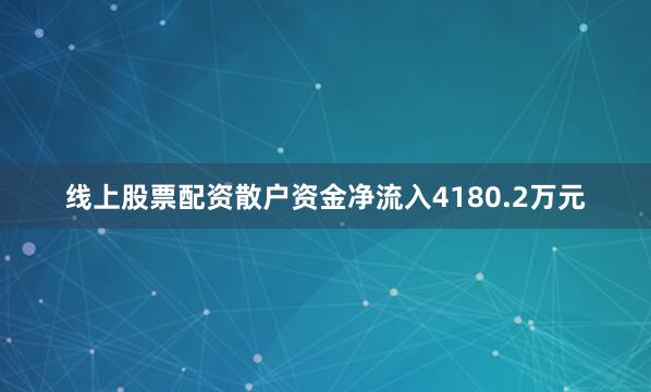 线上股票配资散户资金净流入4180.2万元
