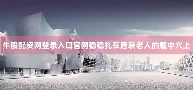 牛股配资网登录入口官网稳稳扎在唐装老人的膻中穴上