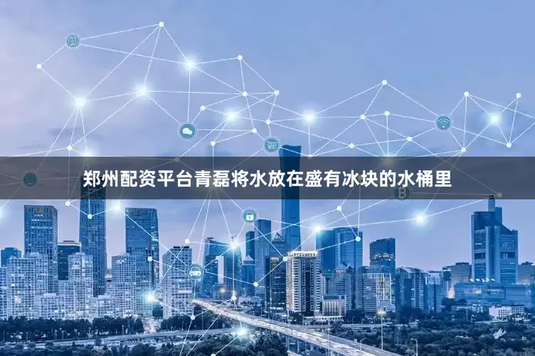 郑州配资平台青磊将水放在盛有冰块的水桶里