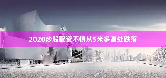 2020炒股配资不慎从5米多高处跌落