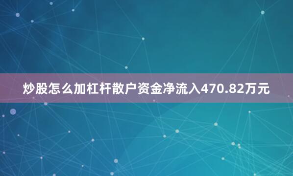 炒股怎么加杠杆散户资金净流入470.82万元