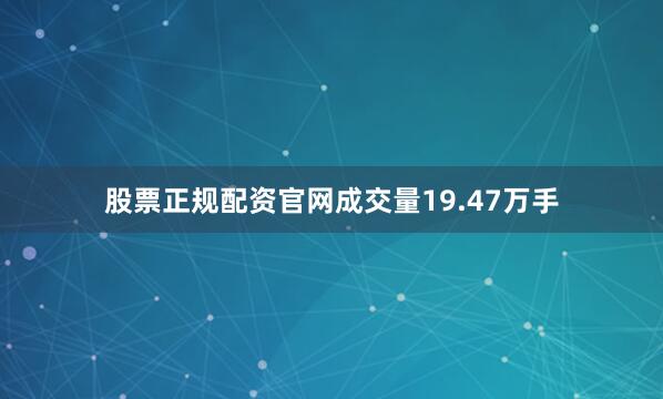 股票正规配资官网成交量19.47万手