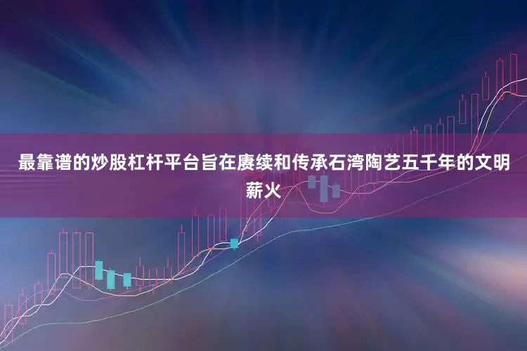 最靠谱的炒股杠杆平台旨在赓续和传承石湾陶艺五千年的文明薪火