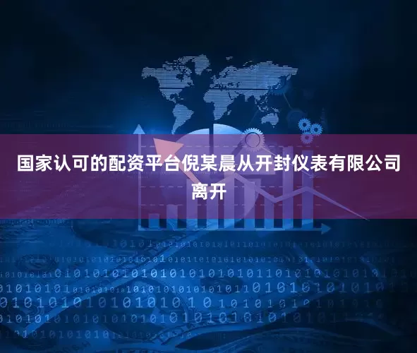 国家认可的配资平台倪某晨从开封仪表有限公司离开