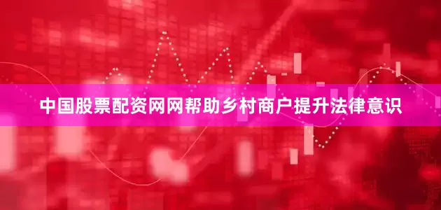 中国股票配资网网帮助乡村商户提升法律意识