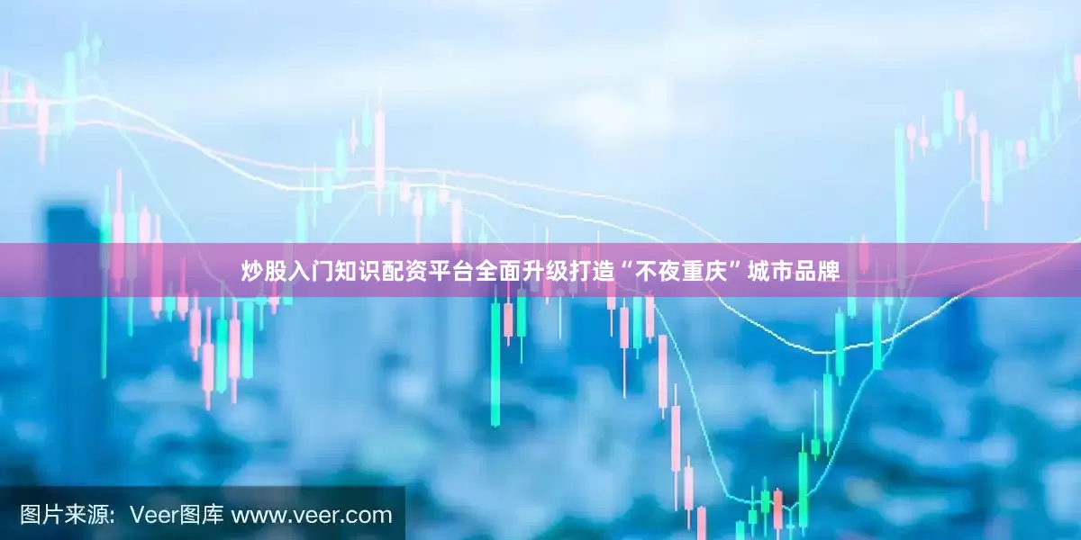 炒股入门知识配资平台全面升级打造“不夜重庆”城市品牌