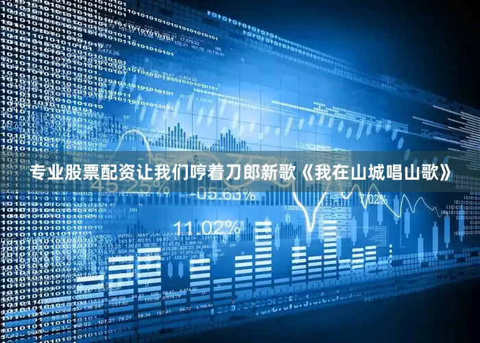 专业股票配资让我们哼着刀郎新歌《我在山城唱山歌》