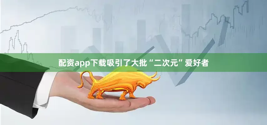 配资app下载吸引了大批“二次元”爱好者