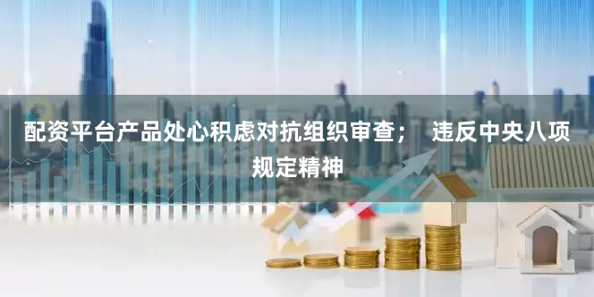 配资平台产品处心积虑对抗组织审查；  违反中央八项规定精神