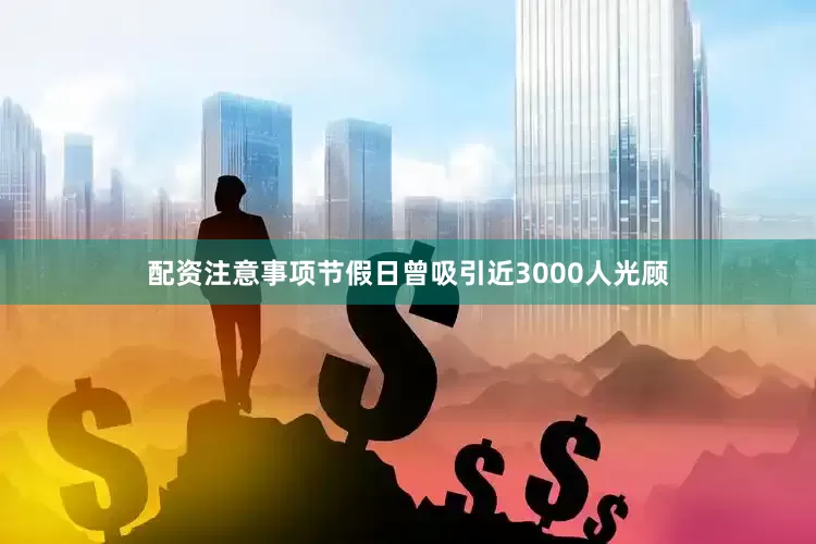 配资注意事项节假日曾吸引近3000人光顾