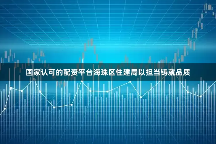 国家认可的配资平台海珠区住建局以担当铸就品质