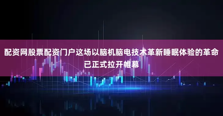 配资网股票配资门户这场以脑机脑电技术革新睡眠体验的革命已正式拉开帷幕