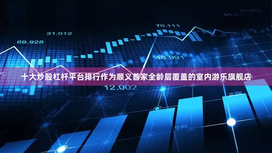 十大炒股杠杆平台排行作为顺义首家全龄层覆盖的室内游乐旗舰店