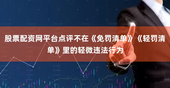 股票配资网平台点评不在《免罚清单》《轻罚清单》里的轻微违法行为