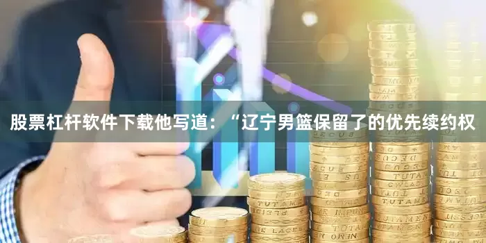 股票杠杆软件下载他写道：“辽宁男篮保留了的优先续约权