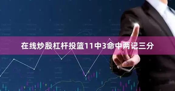 在线炒股杠杆投篮11中3命中两记三分