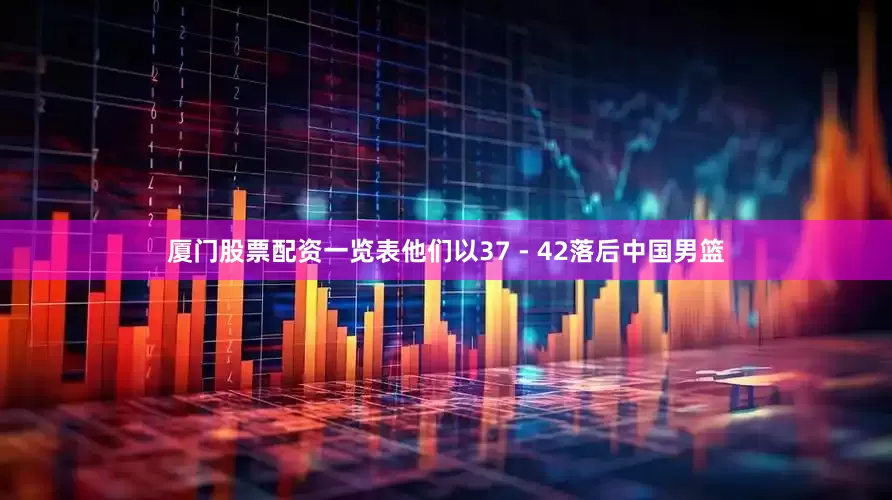 厦门股票配资一览表他们以37 - 42落后中国男篮
