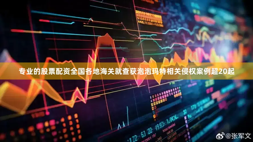 专业的股票配资全国各地海关就查获泡泡玛特相关侵权案例超20起
