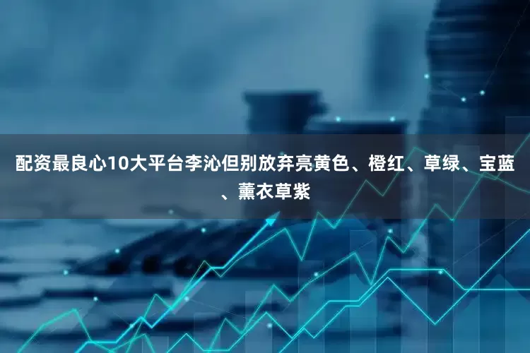 配资最良心10大平台李沁但别放弃亮黄色、橙红、草绿、宝蓝、薰衣草紫