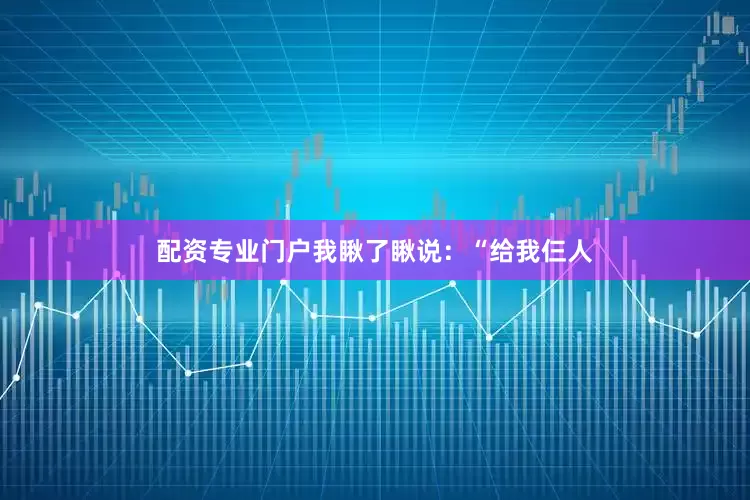 配资专业门户我瞅了瞅说：“给我仨人