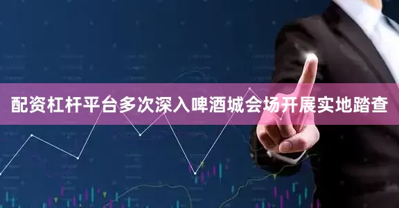 配资杠杆平台多次深入啤酒城会场开展实地踏查