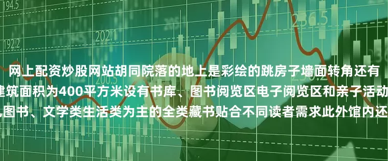 网上配资炒股网站胡同院落的地上是彩绘的跳房子墙面转角还有猫和老鼠充满了童趣分馆的建筑面积为400平方米设有书库、图书阅览区电子阅览区和亲子活动区馆内藏书约3万册以少儿图书、文学类生活类为主的全类藏书贴合不同读者需求此外馆内还配备了5000余册精美绘本为低龄读者提供了良好的阅读体验依托丰富的馆藏东总布分馆与周边学校社区和单位联合开展了丰富多彩的阅读推广活动深受小朋友们的喜爱炎热的夏天别在外面暴晒啦快