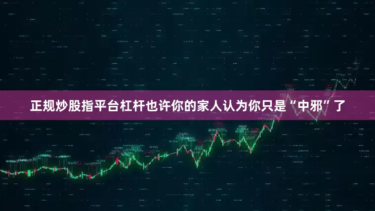 正规炒股指平台杠杆也许你的家人认为你只是“中邪”了