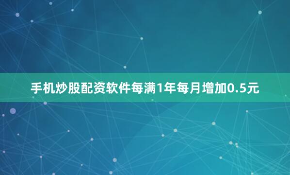 手机炒股配资软件每满1年每月增加0.5元