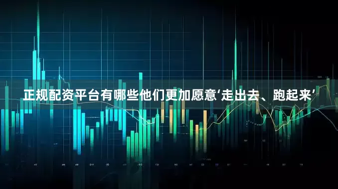 正规配资平台有哪些他们更加愿意‘走出去、跑起来’