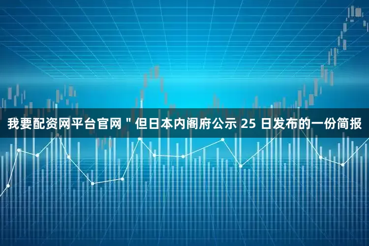 我要配资网平台官网＂但日本内阁府公示 25 日发布的一份简报