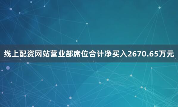 线上配资网站营业部席位合计净买入2670.65万元