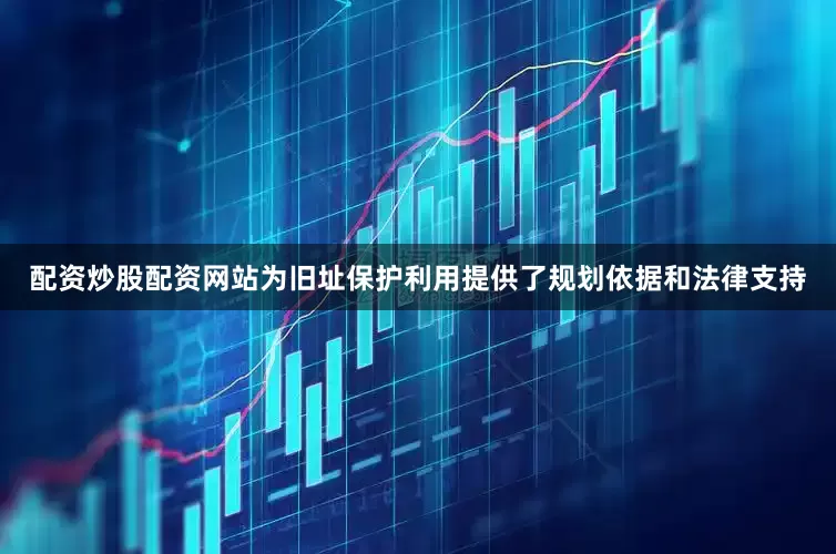 配资炒股配资网站为旧址保护利用提供了规划依据和法律支持