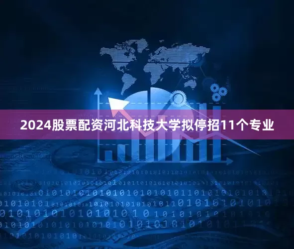 2024股票配资河北科技大学拟停招11个专业