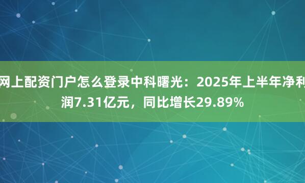网上配资门户怎么登录中科曙光：2025年上半年净利润7.31亿元，同比增长29.89%