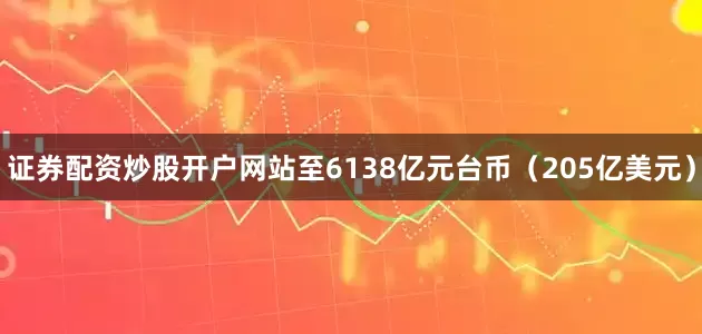 证券配资炒股开户网站至6138亿元台币（205亿美元）
