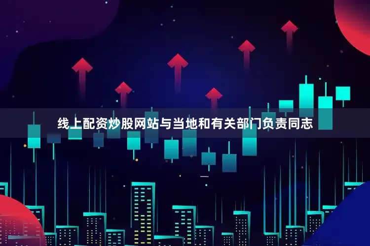 线上配资炒股网站与当地和有关部门负责同志