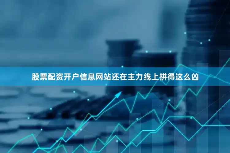 股票配资开户信息网站还在主力线上拼得这么凶
