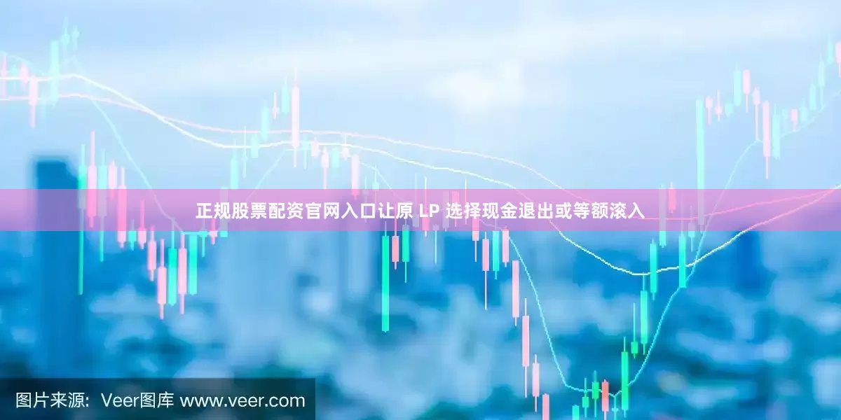 正规股票配资官网入口让原 LP 选择现金退出或等额滚入