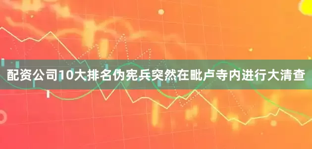 配资公司10大排名伪宪兵突然在毗卢寺内进行大清查