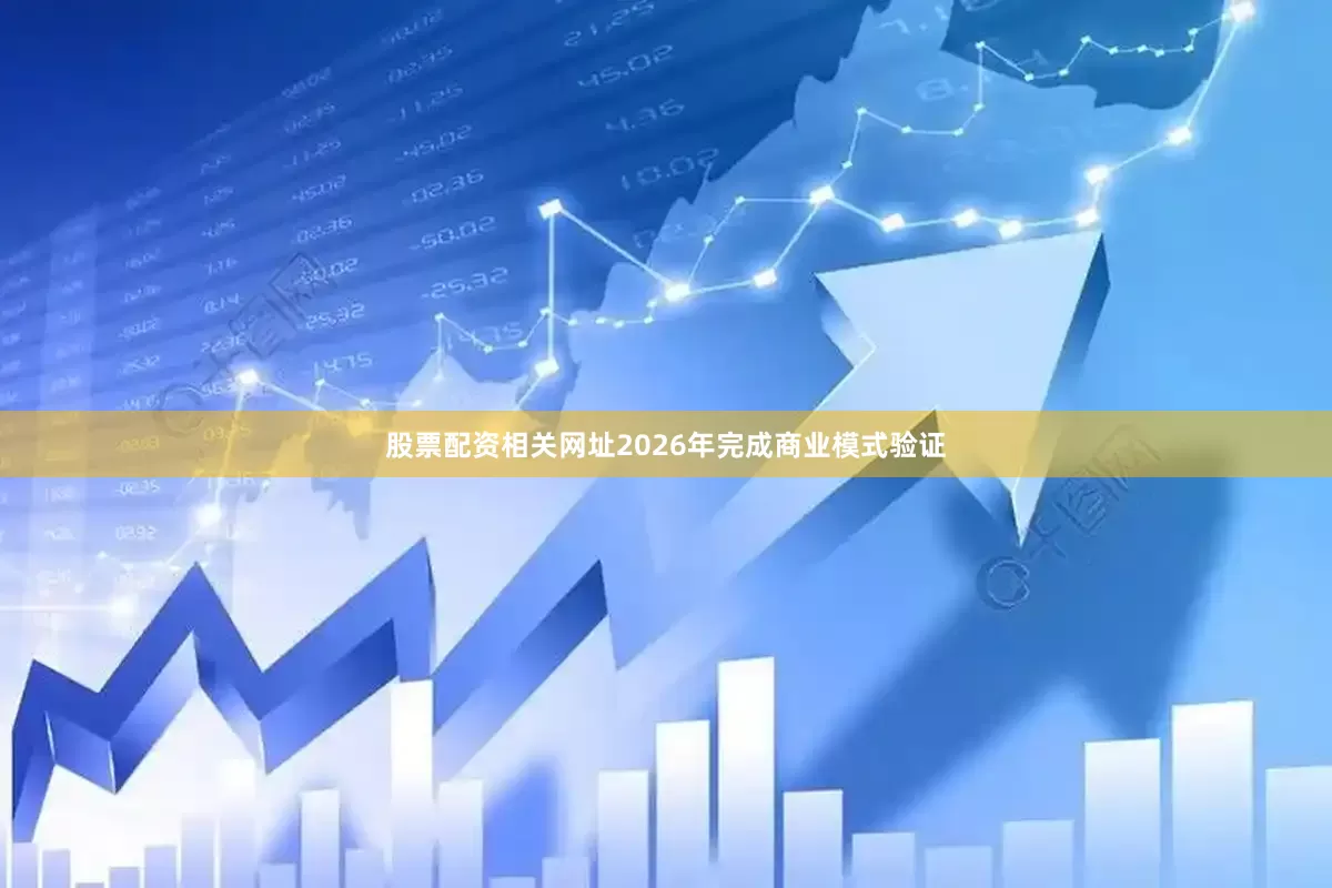 股票配资相关网址2026年完成商业模式验证